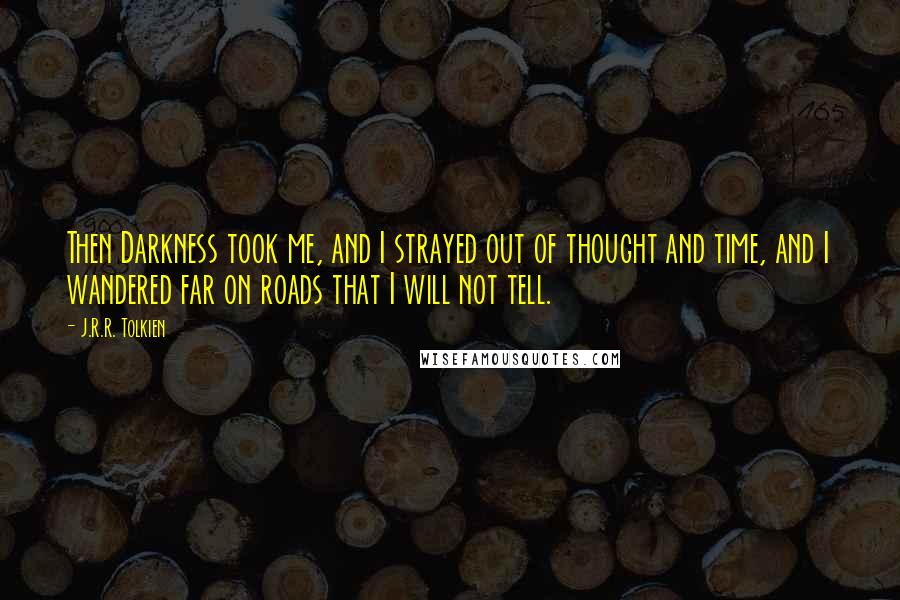 J.R.R. Tolkien Quotes: Then Darkness took me, and I strayed out of thought and time, and I wandered far on roads that I will not tell.