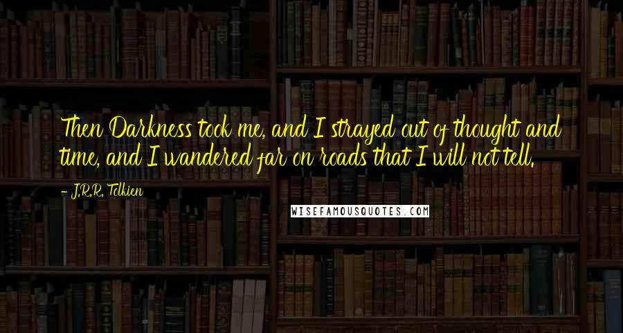 J.R.R. Tolkien Quotes: Then Darkness took me, and I strayed out of thought and time, and I wandered far on roads that I will not tell.