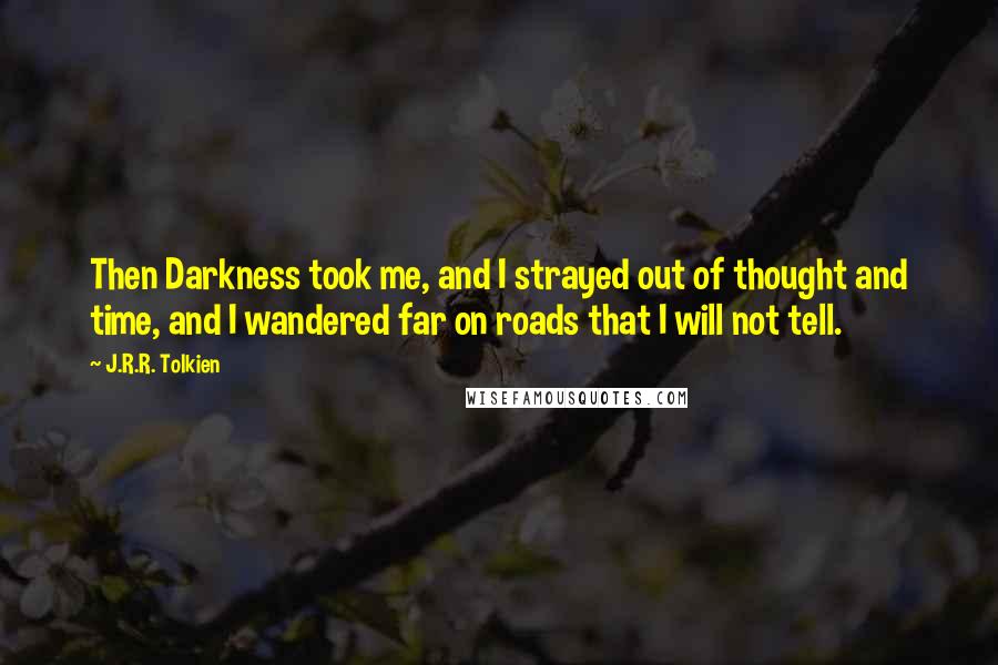 J.R.R. Tolkien Quotes: Then Darkness took me, and I strayed out of thought and time, and I wandered far on roads that I will not tell.
