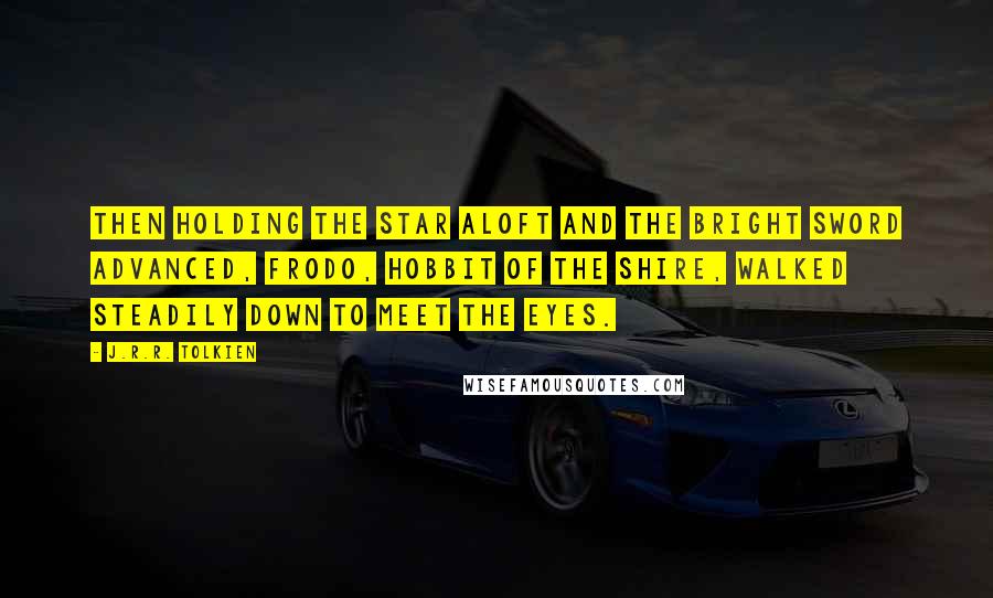 J.R.R. Tolkien Quotes: Then holding the star aloft and the bright sword advanced, Frodo, hobbit of the Shire, walked steadily down to meet the eyes.