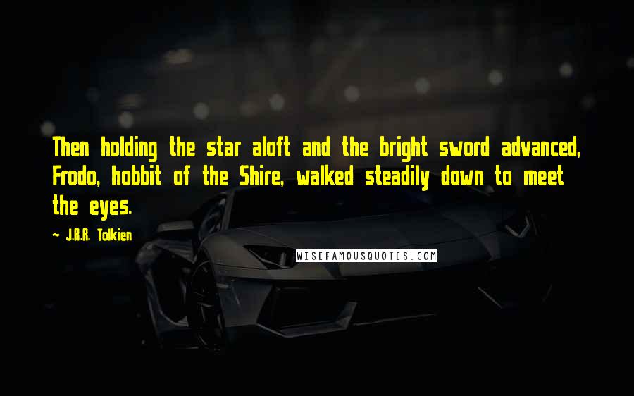 J.R.R. Tolkien Quotes: Then holding the star aloft and the bright sword advanced, Frodo, hobbit of the Shire, walked steadily down to meet the eyes.