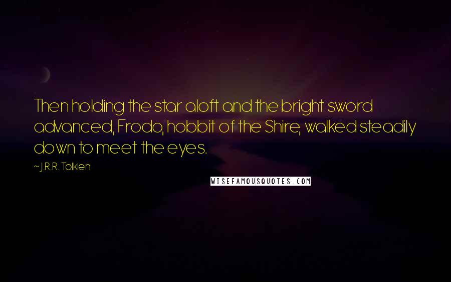 J.R.R. Tolkien Quotes: Then holding the star aloft and the bright sword advanced, Frodo, hobbit of the Shire, walked steadily down to meet the eyes.