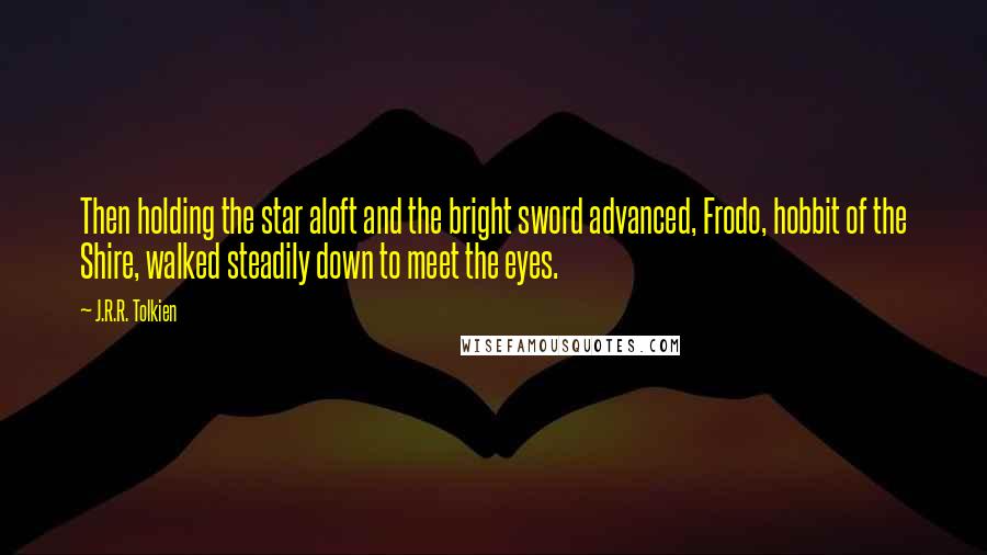 J.R.R. Tolkien Quotes: Then holding the star aloft and the bright sword advanced, Frodo, hobbit of the Shire, walked steadily down to meet the eyes.