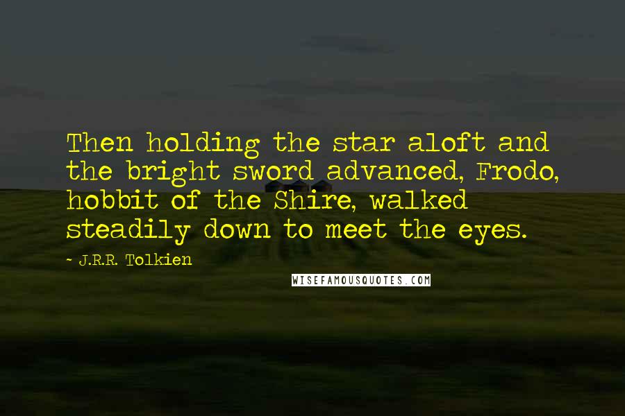 J.R.R. Tolkien Quotes: Then holding the star aloft and the bright sword advanced, Frodo, hobbit of the Shire, walked steadily down to meet the eyes.