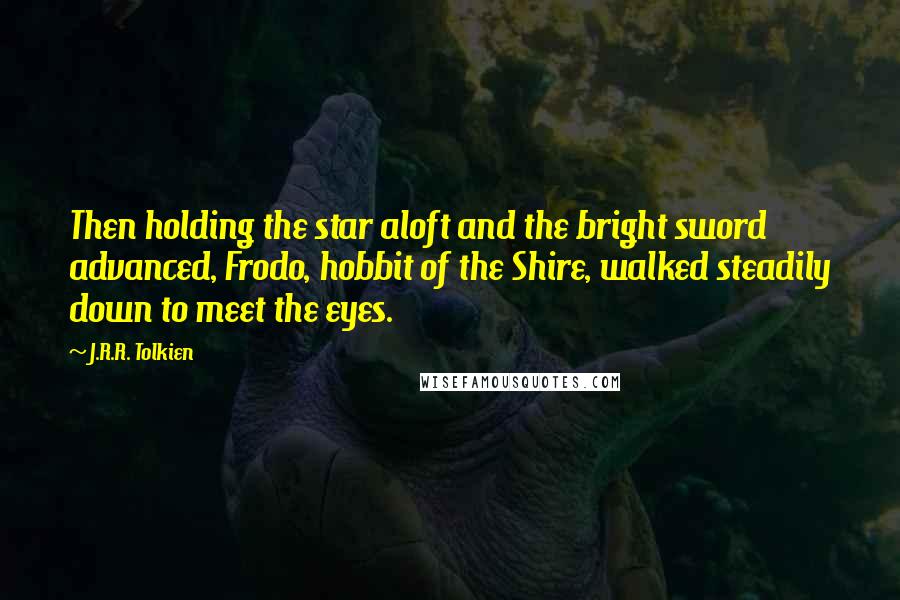 J.R.R. Tolkien Quotes: Then holding the star aloft and the bright sword advanced, Frodo, hobbit of the Shire, walked steadily down to meet the eyes.