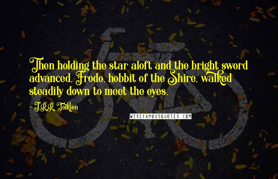 J.R.R. Tolkien Quotes: Then holding the star aloft and the bright sword advanced, Frodo, hobbit of the Shire, walked steadily down to meet the eyes.