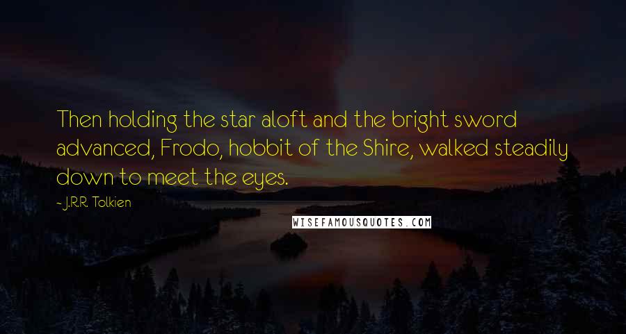 J.R.R. Tolkien Quotes: Then holding the star aloft and the bright sword advanced, Frodo, hobbit of the Shire, walked steadily down to meet the eyes.
