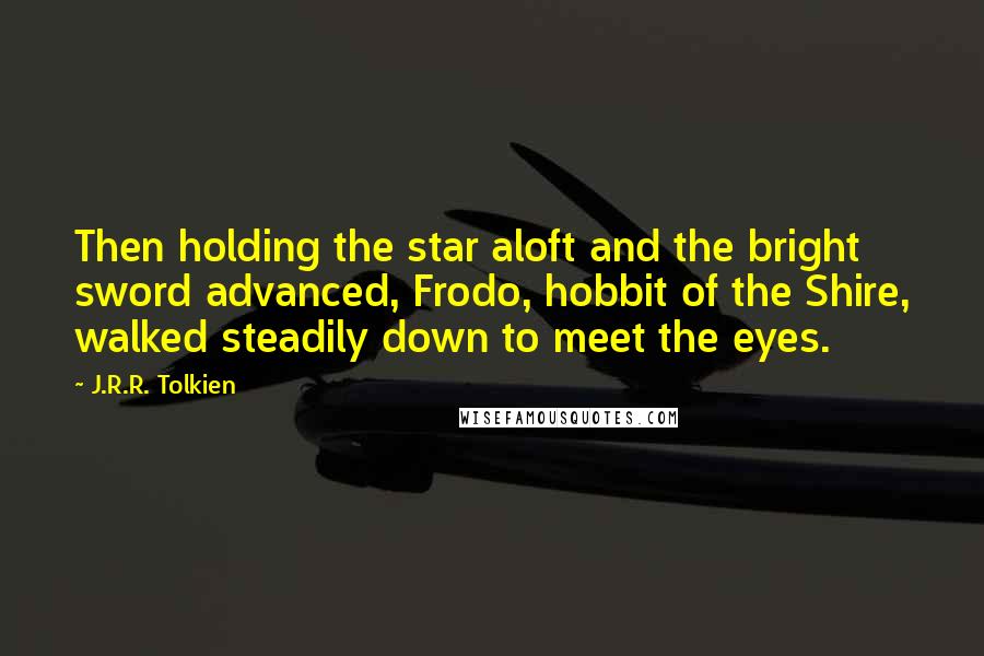 J.R.R. Tolkien Quotes: Then holding the star aloft and the bright sword advanced, Frodo, hobbit of the Shire, walked steadily down to meet the eyes.