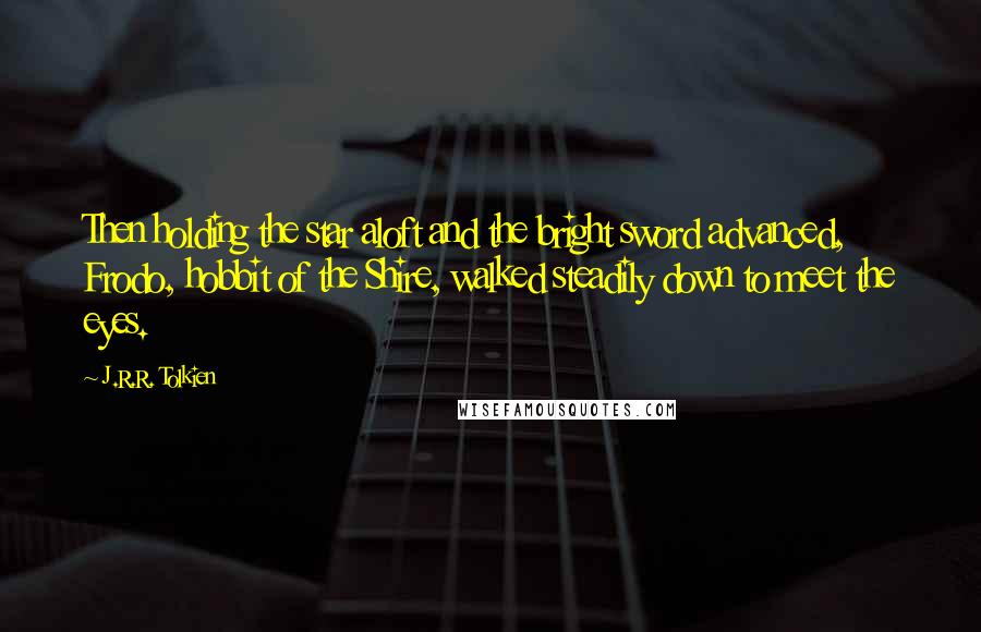 J.R.R. Tolkien Quotes: Then holding the star aloft and the bright sword advanced, Frodo, hobbit of the Shire, walked steadily down to meet the eyes.