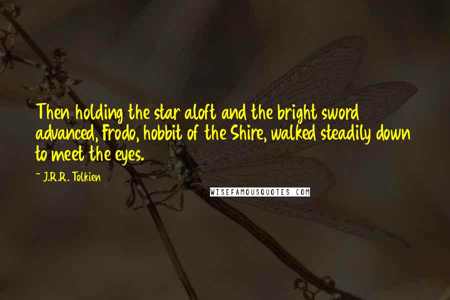 J.R.R. Tolkien Quotes: Then holding the star aloft and the bright sword advanced, Frodo, hobbit of the Shire, walked steadily down to meet the eyes.