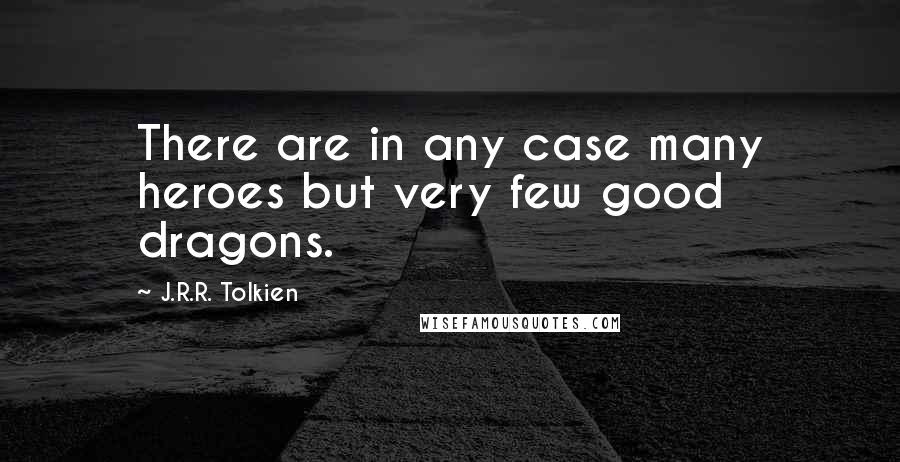 J.R.R. Tolkien Quotes: There are in any case many heroes but very few good dragons.