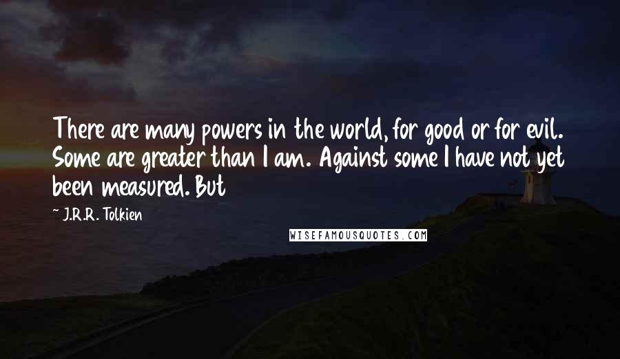 J.R.R. Tolkien Quotes: There are many powers in the world, for good or for evil. Some are greater than I am. Against some I have not yet been measured. But