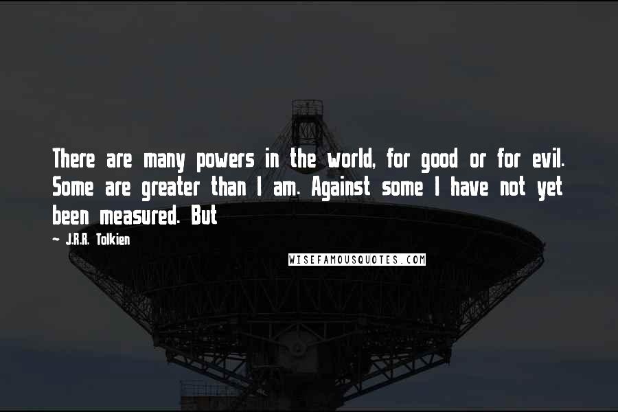 J.R.R. Tolkien Quotes: There are many powers in the world, for good or for evil. Some are greater than I am. Against some I have not yet been measured. But