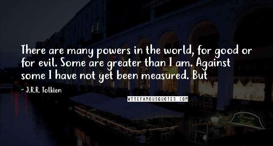 J.R.R. Tolkien Quotes: There are many powers in the world, for good or for evil. Some are greater than I am. Against some I have not yet been measured. But