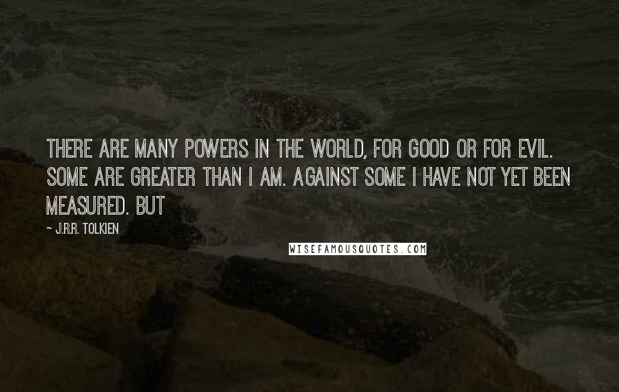 J.R.R. Tolkien Quotes: There are many powers in the world, for good or for evil. Some are greater than I am. Against some I have not yet been measured. But