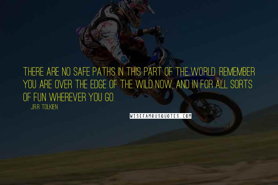 J.R.R. Tolkien Quotes: There are no safe paths in this part of the world. Remember you are over the Edge of the Wild now, and in for all sorts of fun wherever you go.