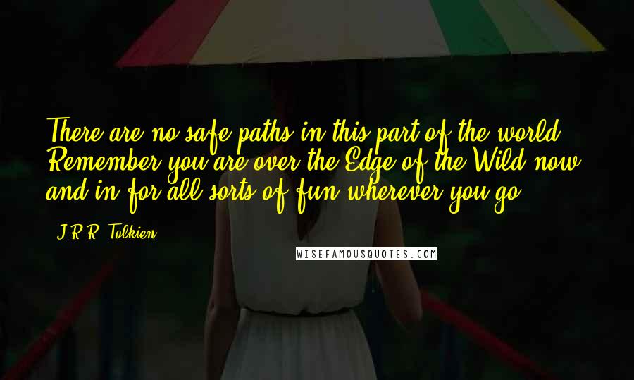 J.R.R. Tolkien Quotes: There are no safe paths in this part of the world. Remember you are over the Edge of the Wild now, and in for all sorts of fun wherever you go.