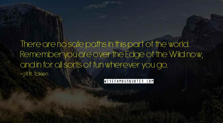 J.R.R. Tolkien Quotes: There are no safe paths in this part of the world. Remember you are over the Edge of the Wild now, and in for all sorts of fun wherever you go.