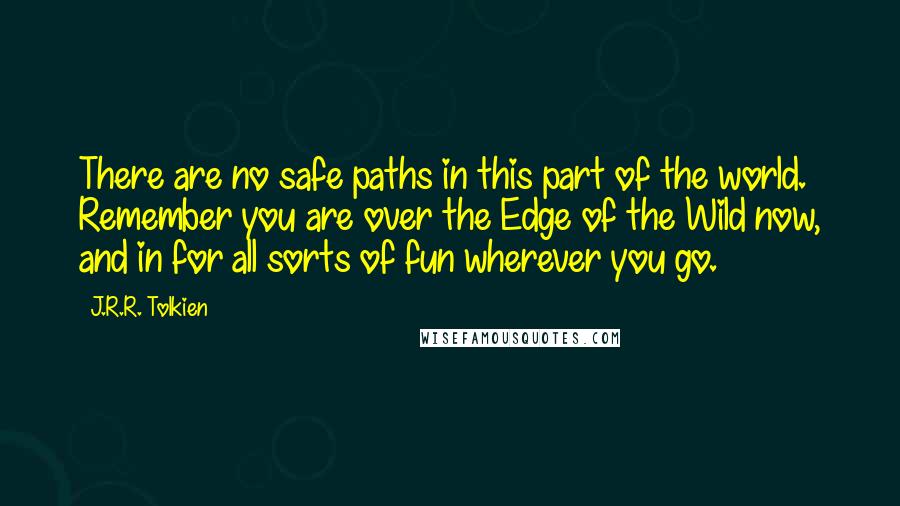 J.R.R. Tolkien Quotes: There are no safe paths in this part of the world. Remember you are over the Edge of the Wild now, and in for all sorts of fun wherever you go.