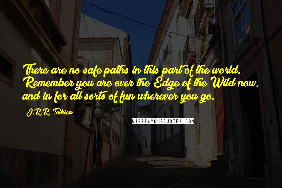 J.R.R. Tolkien Quotes: There are no safe paths in this part of the world. Remember you are over the Edge of the Wild now, and in for all sorts of fun wherever you go.