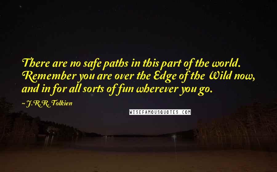 J.R.R. Tolkien Quotes: There are no safe paths in this part of the world. Remember you are over the Edge of the Wild now, and in for all sorts of fun wherever you go.