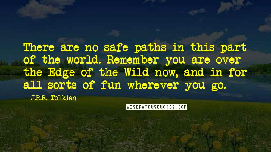 J.R.R. Tolkien Quotes: There are no safe paths in this part of the world. Remember you are over the Edge of the Wild now, and in for all sorts of fun wherever you go.