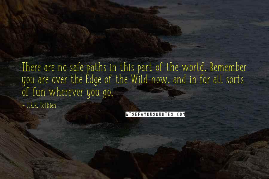 J.R.R. Tolkien Quotes: There are no safe paths in this part of the world. Remember you are over the Edge of the Wild now, and in for all sorts of fun wherever you go.