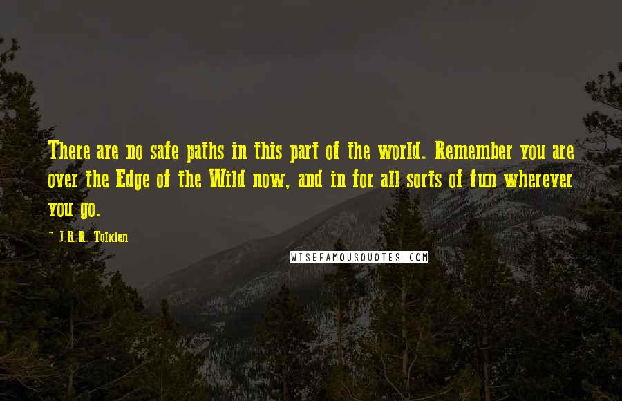 J.R.R. Tolkien Quotes: There are no safe paths in this part of the world. Remember you are over the Edge of the Wild now, and in for all sorts of fun wherever you go.