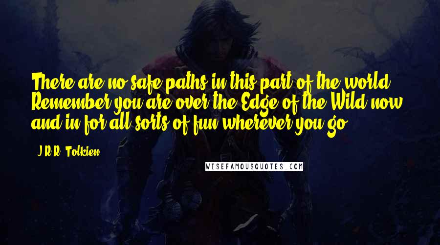 J.R.R. Tolkien Quotes: There are no safe paths in this part of the world. Remember you are over the Edge of the Wild now, and in for all sorts of fun wherever you go.