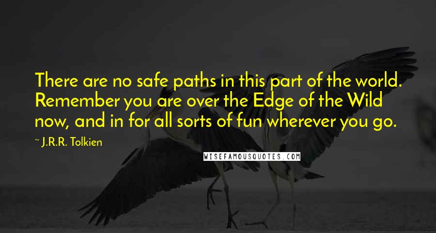 J.R.R. Tolkien Quotes: There are no safe paths in this part of the world. Remember you are over the Edge of the Wild now, and in for all sorts of fun wherever you go.