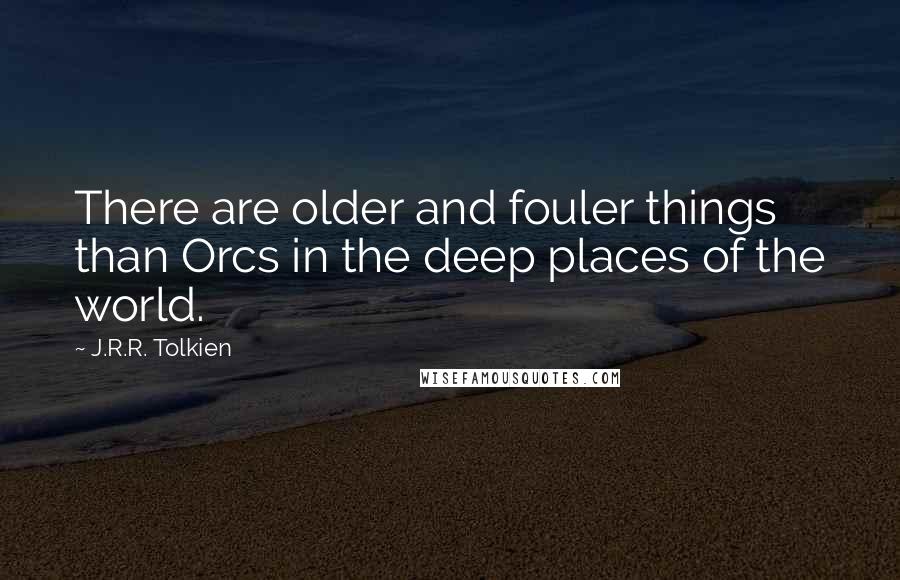 J.R.R. Tolkien Quotes: There are older and fouler things than Orcs in the deep places of the world.