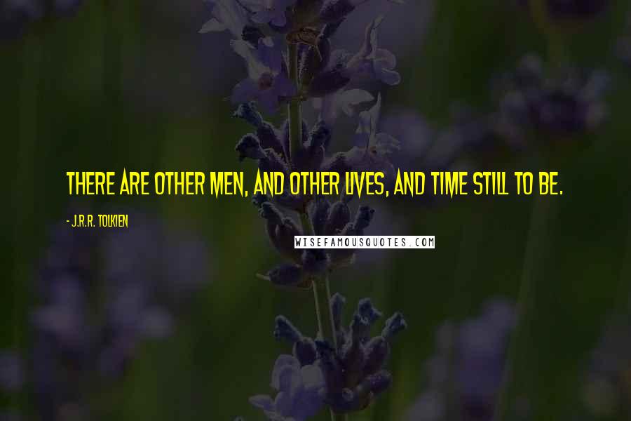 J.R.R. Tolkien Quotes: There are other men, and other lives, and time still to be.