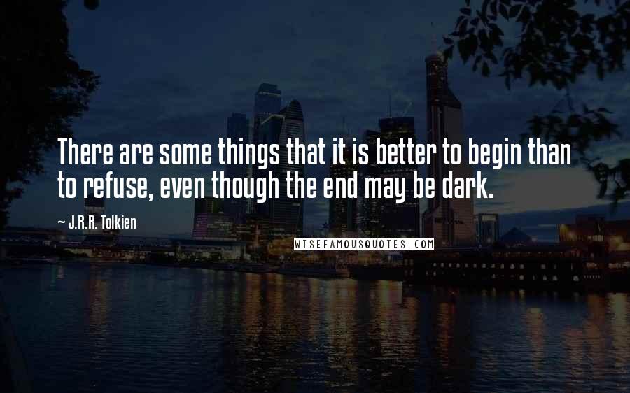 J.R.R. Tolkien Quotes: There are some things that it is better to begin than to refuse, even though the end may be dark.