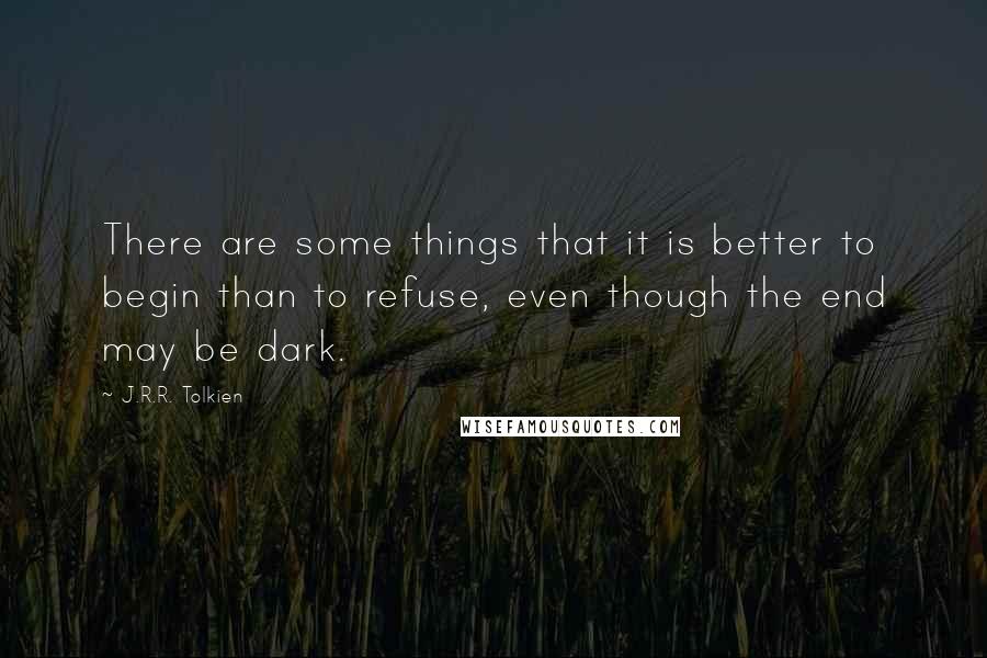 J.R.R. Tolkien Quotes: There are some things that it is better to begin than to refuse, even though the end may be dark.