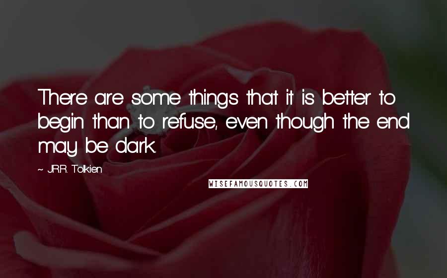J.R.R. Tolkien Quotes: There are some things that it is better to begin than to refuse, even though the end may be dark.