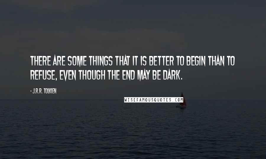 J.R.R. Tolkien Quotes: There are some things that it is better to begin than to refuse, even though the end may be dark.