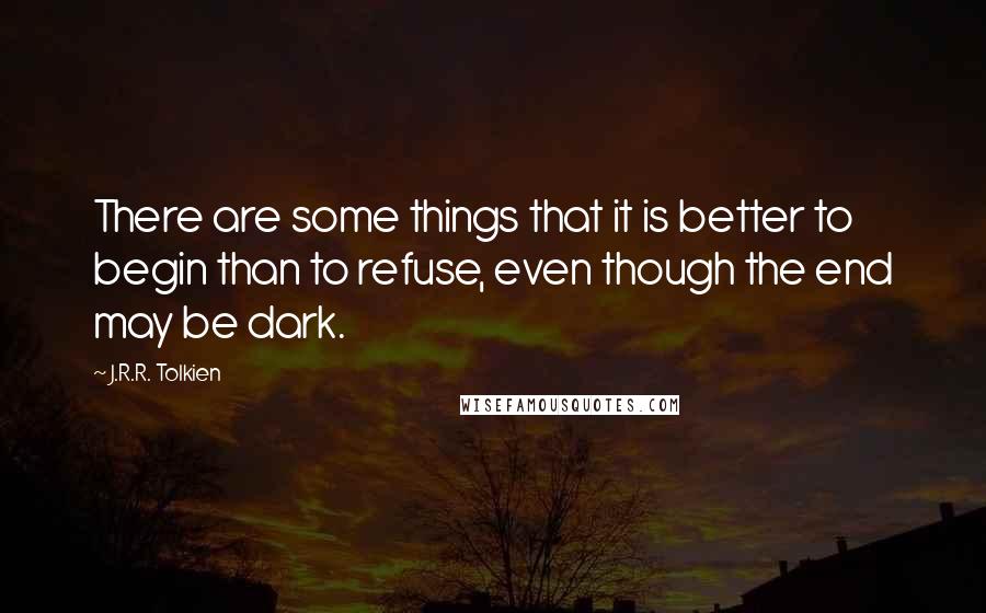 J.R.R. Tolkien Quotes: There are some things that it is better to begin than to refuse, even though the end may be dark.