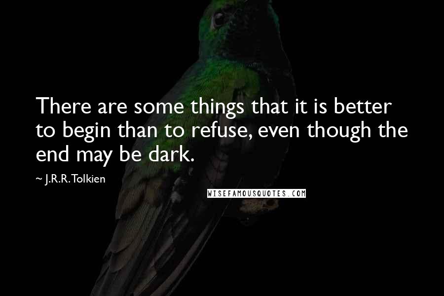 J.R.R. Tolkien Quotes: There are some things that it is better to begin than to refuse, even though the end may be dark.