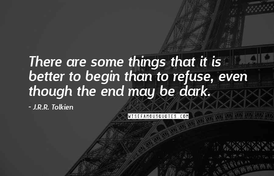 J.R.R. Tolkien Quotes: There are some things that it is better to begin than to refuse, even though the end may be dark.