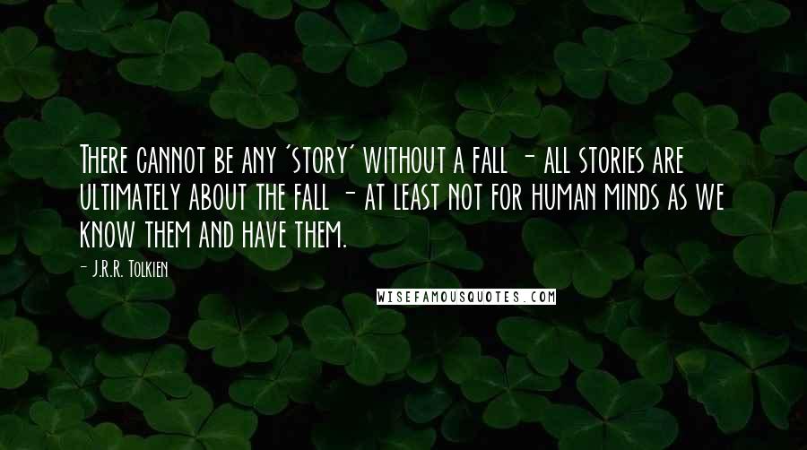 J.R.R. Tolkien Quotes: There cannot be any 'story' without a fall - all stories are ultimately about the fall - at least not for human minds as we know them and have them.