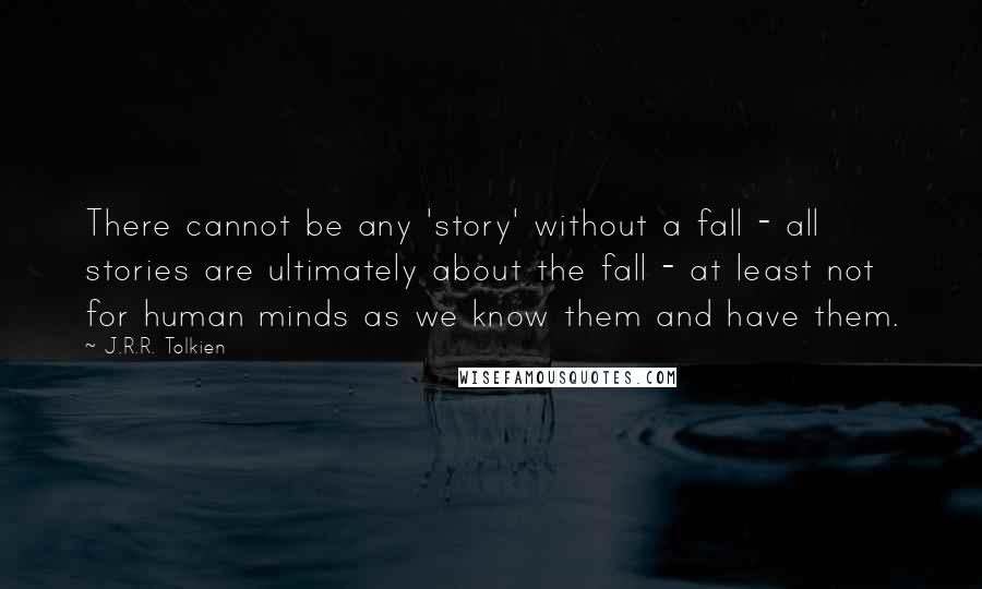 J.R.R. Tolkien Quotes: There cannot be any 'story' without a fall - all stories are ultimately about the fall - at least not for human minds as we know them and have them.