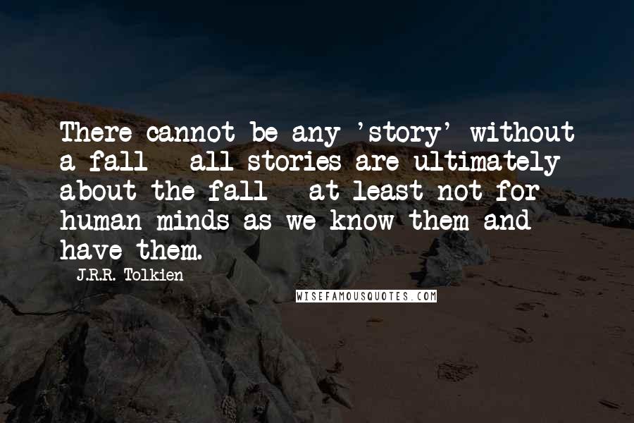 J.R.R. Tolkien Quotes: There cannot be any 'story' without a fall - all stories are ultimately about the fall - at least not for human minds as we know them and have them.