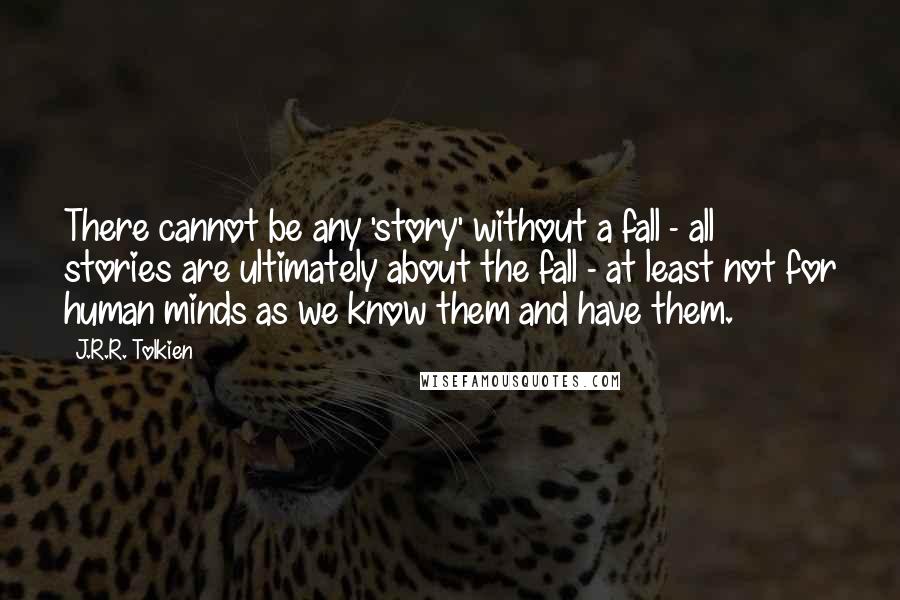 J.R.R. Tolkien Quotes: There cannot be any 'story' without a fall - all stories are ultimately about the fall - at least not for human minds as we know them and have them.