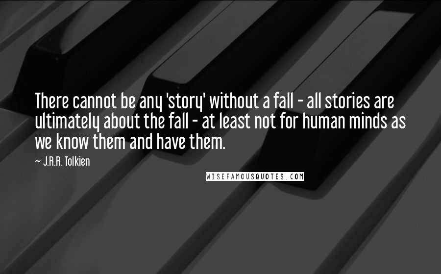 J.R.R. Tolkien Quotes: There cannot be any 'story' without a fall - all stories are ultimately about the fall - at least not for human minds as we know them and have them.