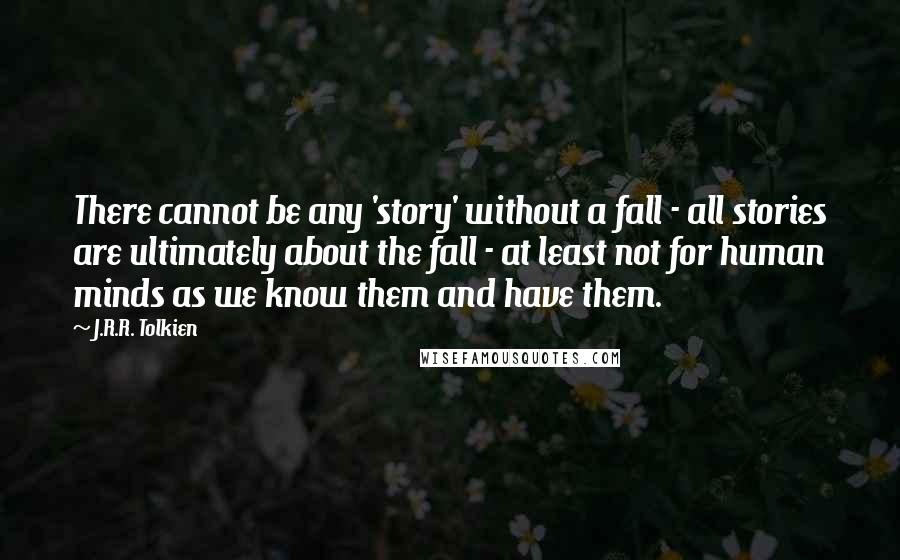J.R.R. Tolkien Quotes: There cannot be any 'story' without a fall - all stories are ultimately about the fall - at least not for human minds as we know them and have them.