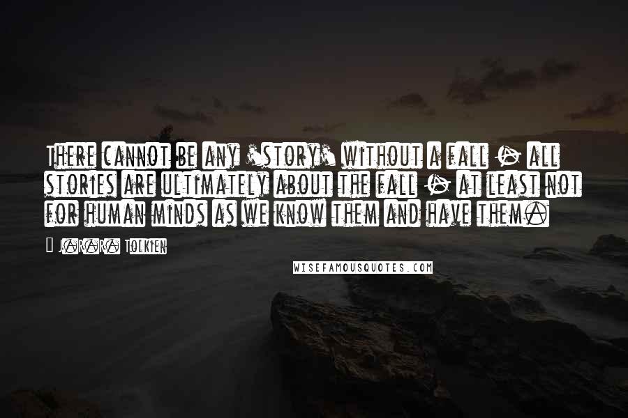 J.R.R. Tolkien Quotes: There cannot be any 'story' without a fall - all stories are ultimately about the fall - at least not for human minds as we know them and have them.