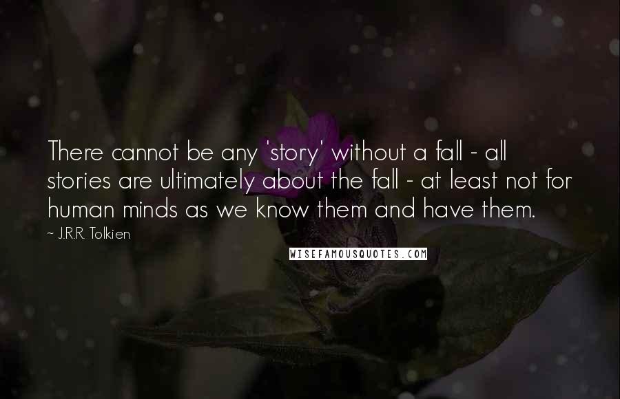 J.R.R. Tolkien Quotes: There cannot be any 'story' without a fall - all stories are ultimately about the fall - at least not for human minds as we know them and have them.