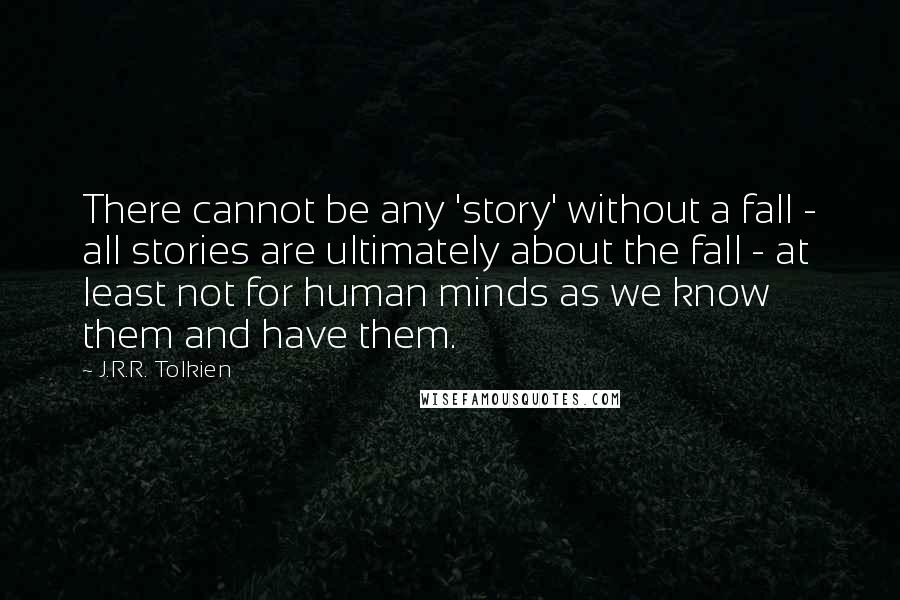 J.R.R. Tolkien Quotes: There cannot be any 'story' without a fall - all stories are ultimately about the fall - at least not for human minds as we know them and have them.