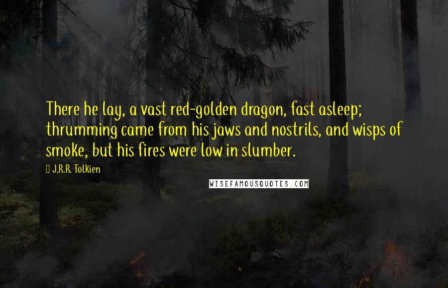 J.R.R. Tolkien Quotes: There he lay, a vast red-golden dragon, fast asleep; thrumming came from his jaws and nostrils, and wisps of smoke, but his fires were low in slumber.