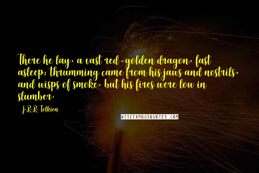 J.R.R. Tolkien Quotes: There he lay, a vast red-golden dragon, fast asleep; thrumming came from his jaws and nostrils, and wisps of smoke, but his fires were low in slumber.